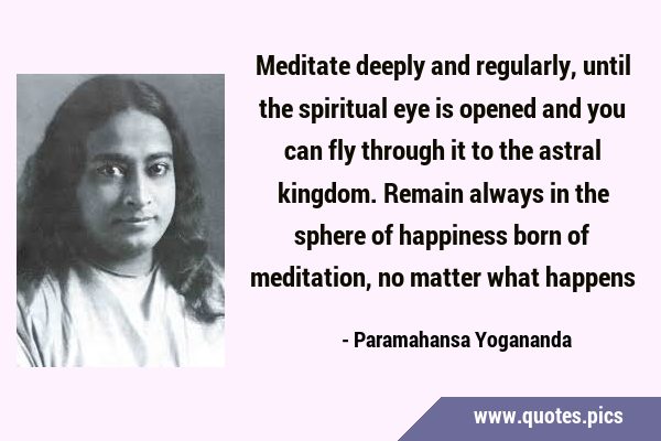 Meditate deeply and regularly, until the spiritual eye is opened and you can fly through it to the …