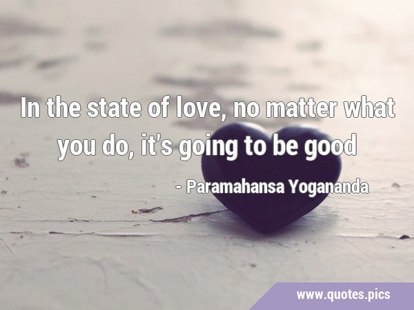 In the state of love, no matter what you do, it