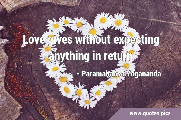Love gives without expecting anything in …