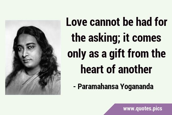 Love cannot be had for the asking; it comes only as a gift from the heart of …