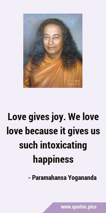 Love gives joy. We love love because it gives us such intoxicating …