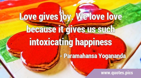 Love gives joy. We love love because it gives us such intoxicating …