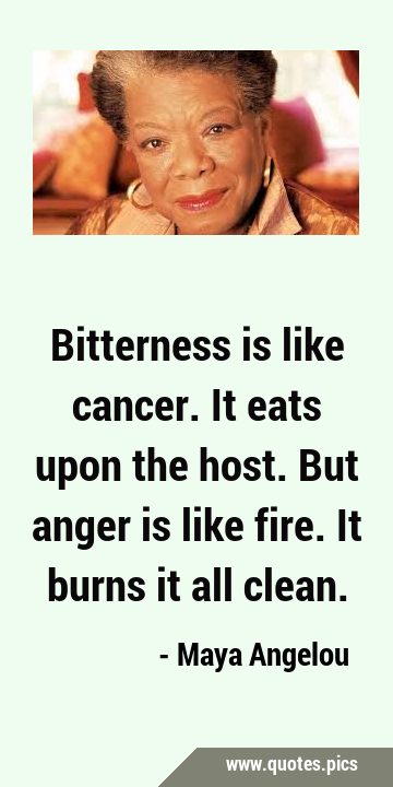 Bitterness is like cancer. It eats upon the host. But anger is like fire. It burns it all …