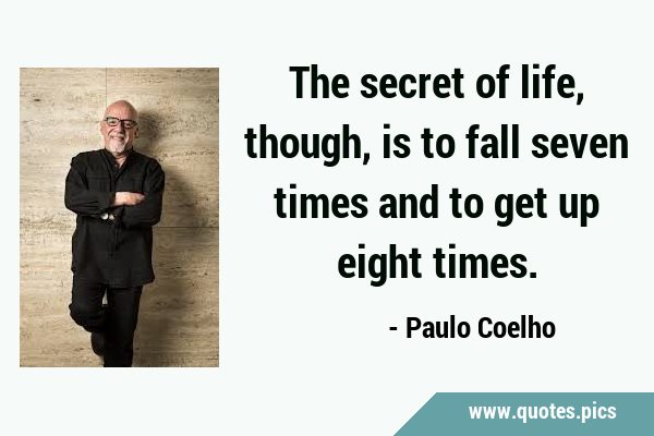 The secret of life, though, is to fall seven times and to get up eight …
