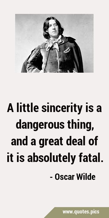 A little sincerity is a dangerous thing, and a great deal of it is absolutely …