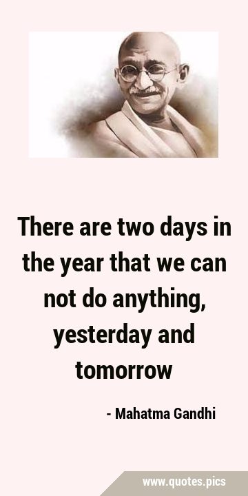 There are two days in the year that we can not do anything, yesterday and …