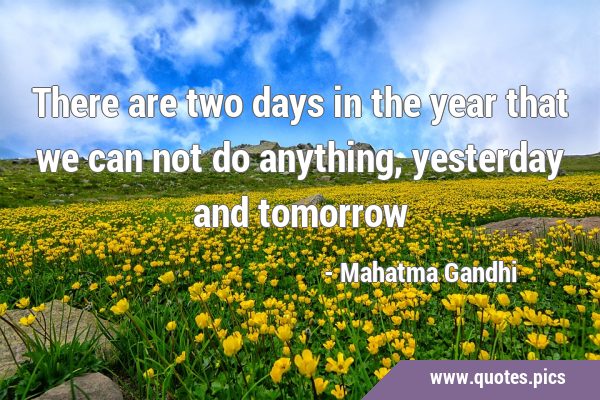 There are two days in the year that we can not do anything, yesterday and …