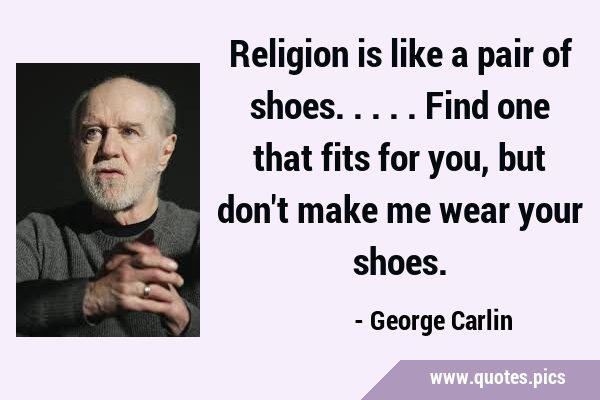 Religion is like a pair of shoes.....Find one that fits for you, but don