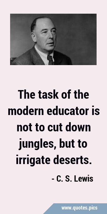 The task of the modern educator is not to cut down jungles, but to irrigate …