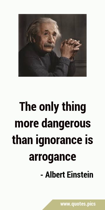 The only thing more dangerous than ignorance is …