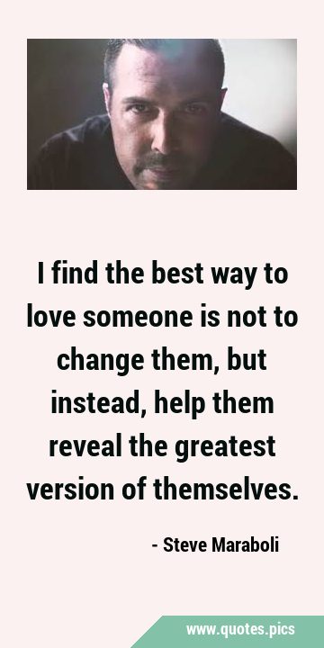 I find the best way to love someone is not to change them, but instead, help them reveal the …