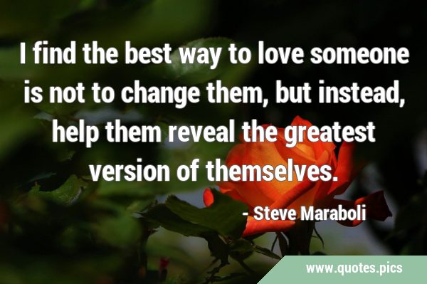 I find the best way to love someone is not to change them, but instead, help them reveal the …