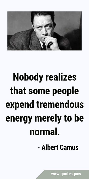 Nobody realizes that some people expend tremendous energy merely to be …