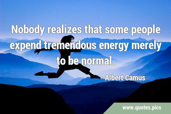 Nobody realizes that some people expend tremendous energy merely to be …