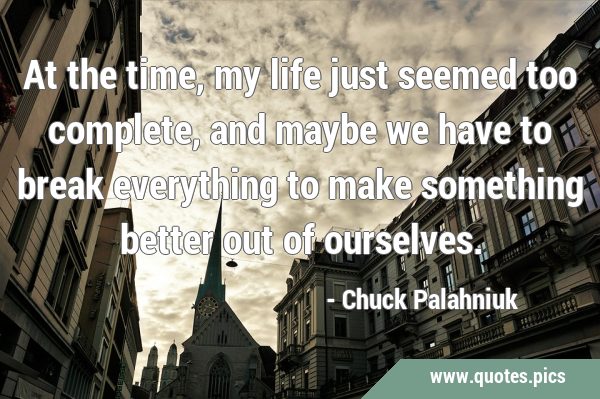At the time, my life just seemed too complete, and maybe we have to break everything to make …