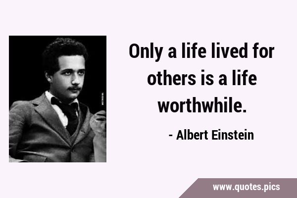 Only a life lived for others is a life …