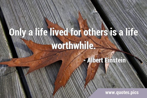 Only a life lived for others is a life …
