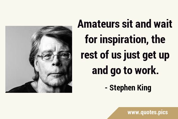 Amateurs sit and wait for inspiration, the rest of us just get up and go to …
