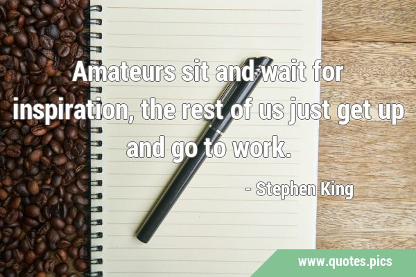 Amateurs sit and wait for inspiration, the rest of us just get up and go to …