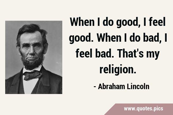When I do good, I feel good. When I do bad, I feel bad. That
