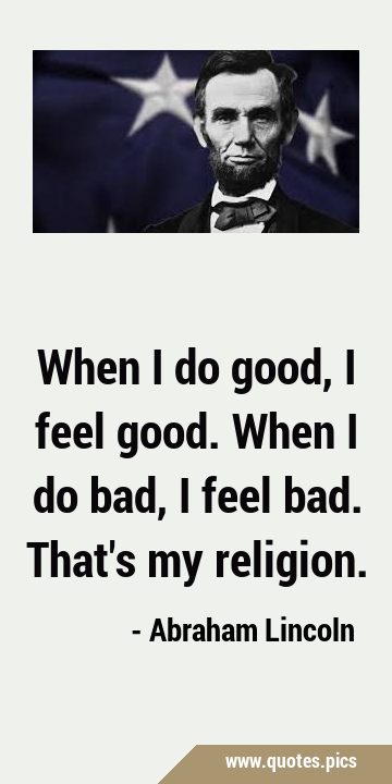 When I do good, I feel good. When I do bad, I feel bad. That
