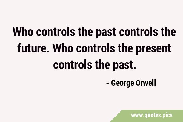 Who controls the past controls the future. Who controls the present controls the …