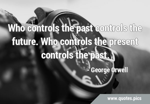 Who controls the past controls the future. Who controls the present controls the …