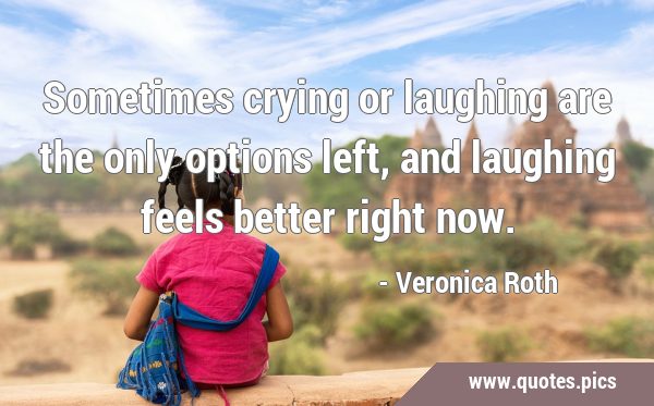 Sometimes crying or laughing are the only options left, and laughing feels better right …