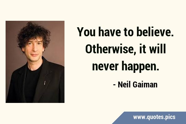 You have to believe. Otherwise, it will never …