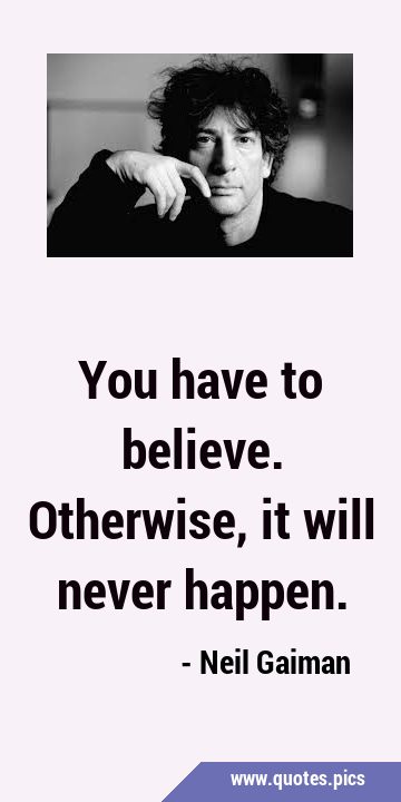 You have to believe. Otherwise, it will never …