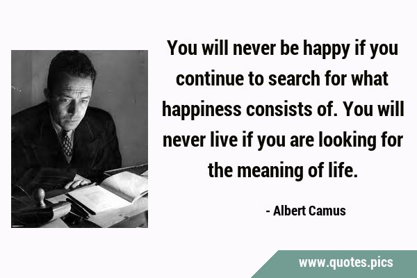 You will never be happy if you continue to search for what happiness consists of. You will never …