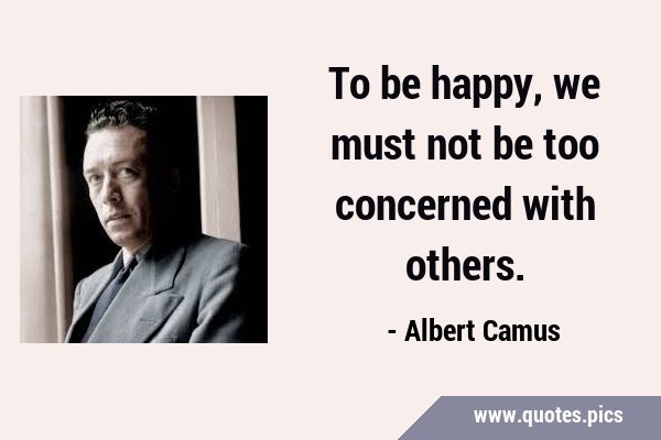 To be happy, we must not be too concerned with …