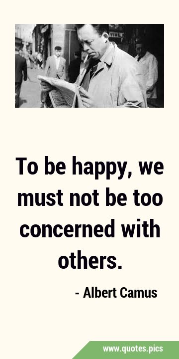 To be happy, we must not be too concerned with …