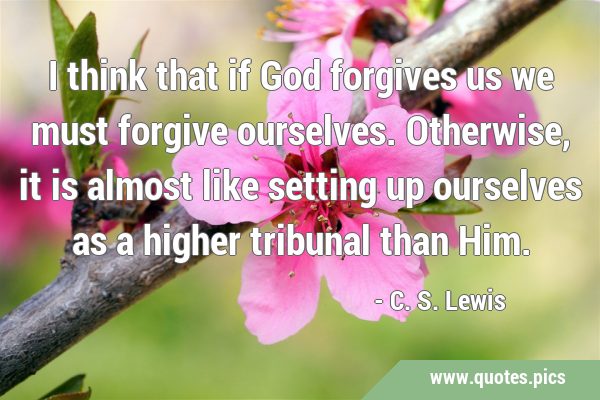 I think that if God forgives us we must forgive ourselves. Otherwise, it is almost like setting up …