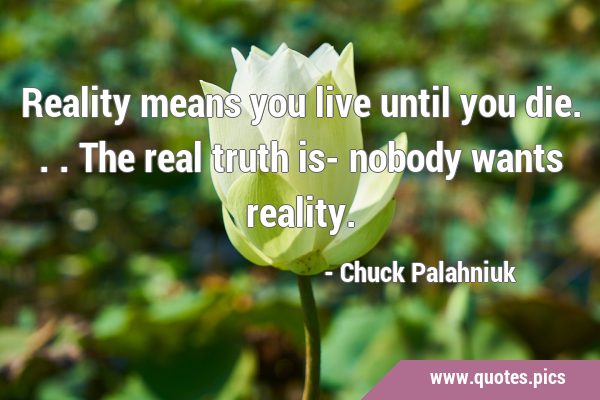 Reality means you live until you die...the real truth is- nobody wants …