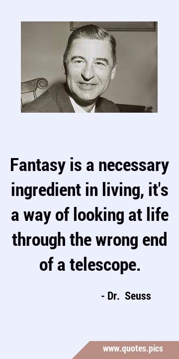 Fantasy is a necessary ingredient in living, it