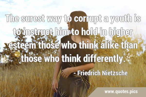 The surest way to corrupt a youth is to instruct him to hold in higher esteem those who think alike …
