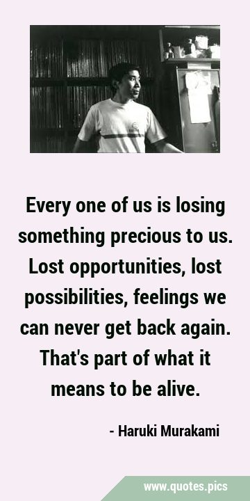 Every one of us is losing something precious to us. Lost opportunities, lost possibilities, …