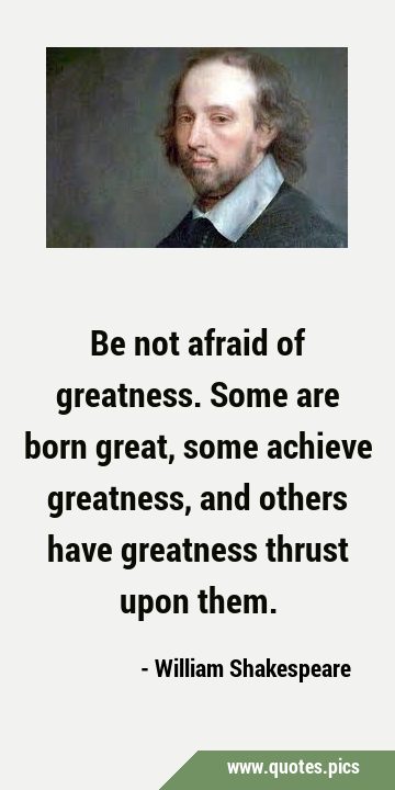 Be not afraid of greatness. Some are born great, some achieve greatness, and others have greatness …