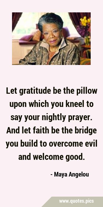 Let gratitude be the pillow upon which you kneel to say your nightly prayer. And let faith be the …