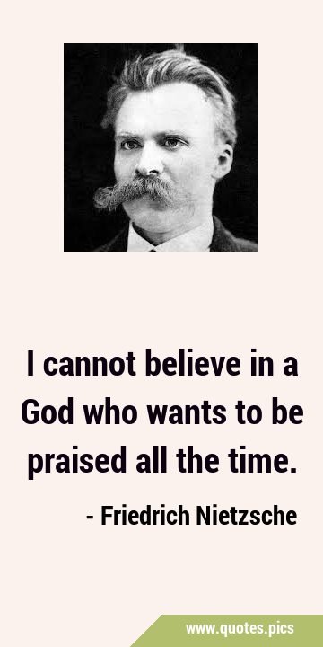 I cannot believe in a God who wants to be praised all the …