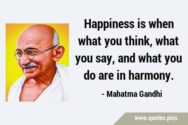 Happiness is when what you think, what you say, and what you do are in …