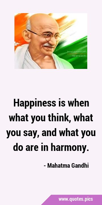Happiness is when what you think, what you say, and what you do are in …
