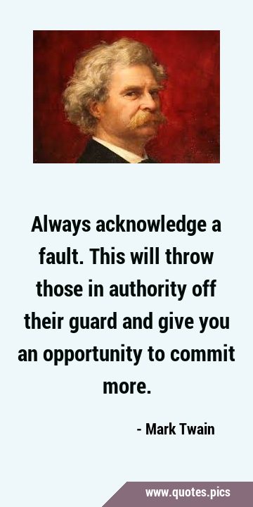 Always acknowledge a fault. This will throw those in authority off their guard and give you an …