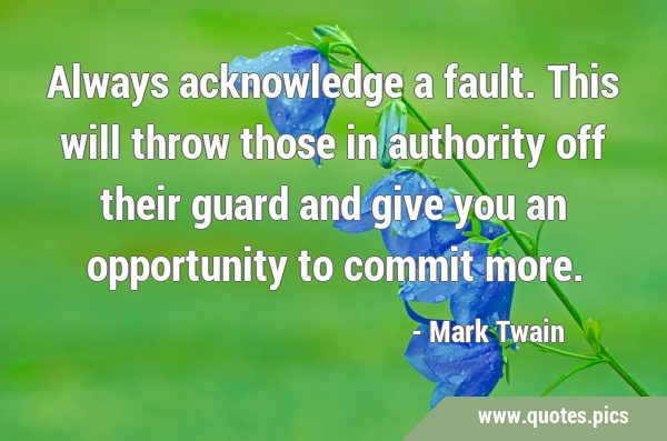 Always acknowledge a fault. This will throw those in authority off their guard and give you an …