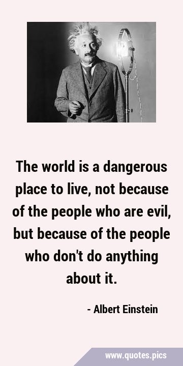 The world is a dangerous place to live, not because of the people who are evil, but because of the …