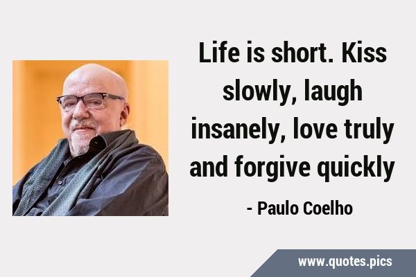 Life is short. Kiss slowly, laugh insanely, love truly and forgive …