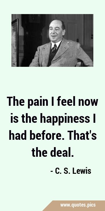 The pain I feel now is the happiness I had before. That
