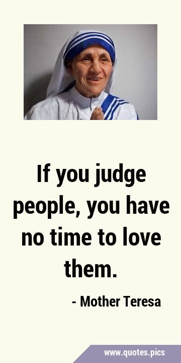 If you judge people, you have no time to love …