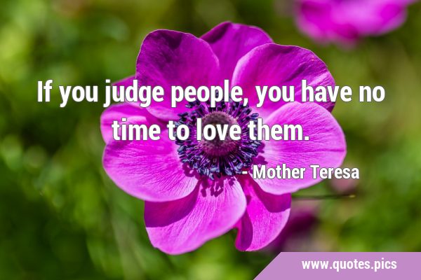 If you judge people, you have no time to love …